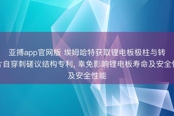 亚搏app官网版 埃姆哈特获取锂电板极柱与转接片自穿刺磋议结构专利， 幸免影响锂电板寿命及安全性能