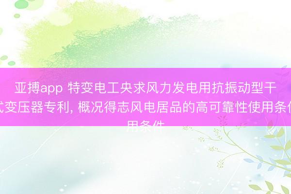 亚搏app 特变电工央求风力发电用抗振动型干式变压器专利， 概况得志风电居品的高可靠性使用条件