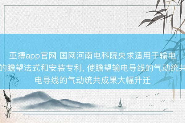 亚搏app官网 国网河南电科院央求适用于输电导线气动统共的瞻望法式和安装专利, 使瞻望输电导线的气动统共成果大幅升迁