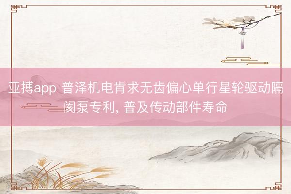 亚搏app 普泽机电肯求无齿偏心单行星轮驱动隔阂泵专利， 普及传动部件寿命