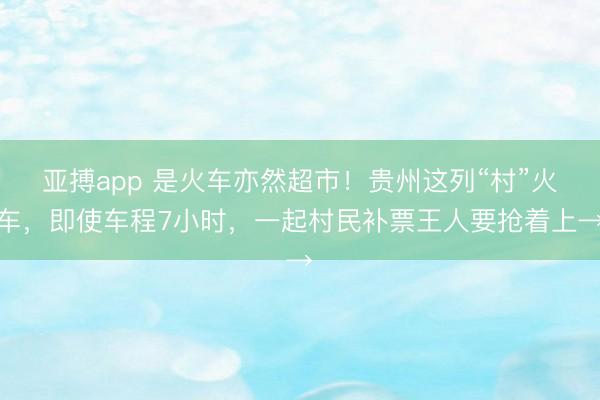 亚搏app 是火车亦然超市!贵州这列“村”火车,即使车程7小时,一起村民补票王人要抢着上→