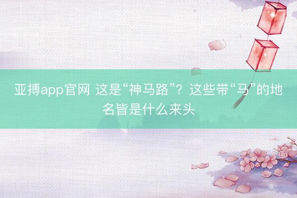 亚搏app官网 这是“神马路”?这些带“马”的地名皆是什么来头