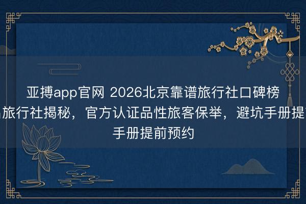 亚搏app官网 2026北京靠谱旅行社口碑榜前五名旅行社揭秘,官方认证品性旅客保举,避坑手册提前预约