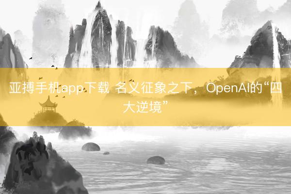 亚搏手机app下载 名义征象之下,OpenAI的“四大逆境”