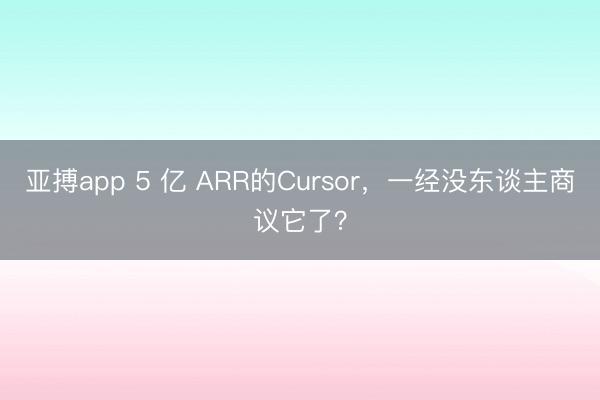 亚搏app 5 亿 ARR的Cursor,一经没东谈主商议它了?