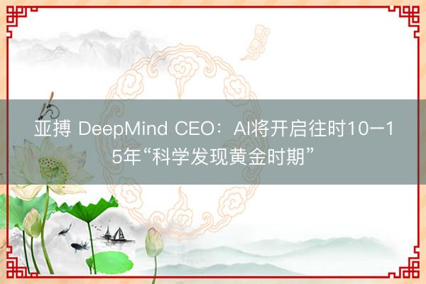 亚搏 DeepMind CEO：AI将开启往时10–15年“科学发现黄金时期”
