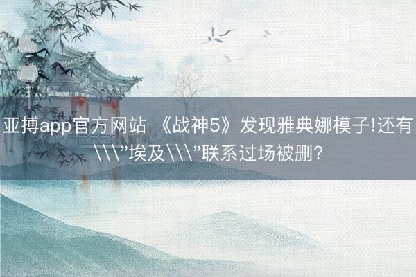 亚搏app官方网站 《战神5》发现雅典娜模子!还有\