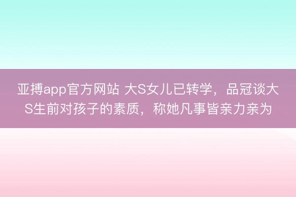 亚搏app官方网站 大S女儿已转学,品冠谈大S生前对孩子的素质,称她凡事皆亲力亲为