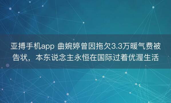 亚搏手机app 曲婉婷曾因拖欠3.3万暖气费被告状，本东说念主永恒在国际过着优渥生活