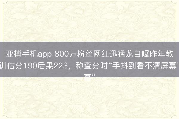 亚搏手机app 800万粉丝网红迅猛龙自曝昨年教训估分190后果223,称查分时“手抖到看不清屏幕”
