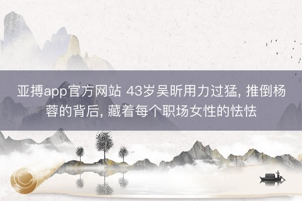亚搏app官方网站 43岁吴昕用力过猛， 推倒杨蓉的背后， 藏着每个职场女性的怯怯