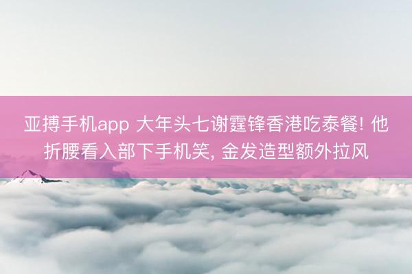 亚搏手机app 大年头七谢霆锋香港吃泰餐! 他折腰看入部下手机笑, 金发造型额外拉风