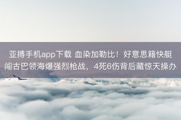亚搏手机app下载 血染加勒比!好意思籍快艇闯古巴领海爆强烈枪战,4死6伤背后藏惊天操办