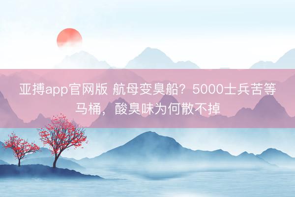 亚搏app官网版 航母变臭船?5000士兵苦等马桶,酸臭味为何散不掉