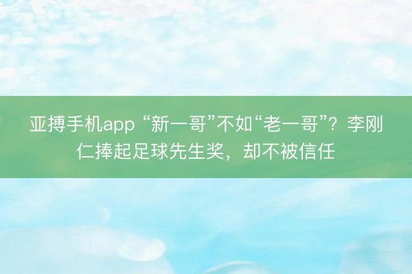 亚搏手机app “新一哥”不如“老一哥”？李刚仁捧起足球先生奖，却不被信任