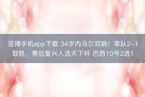 亚搏手机app下载 34岁内马尔双响!率队2-1取胜,赛后复兴入选天下杯 巴西10号2选1