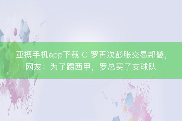亚搏手机app下载 C 罗再次彭胀交易邦畿,网友:为了踢西甲,罗总买了支球队
