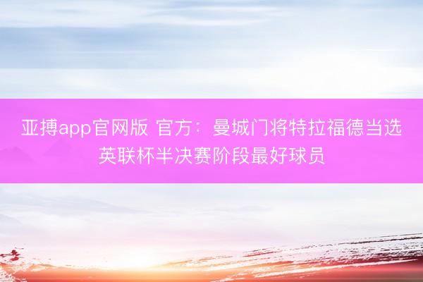 亚搏app官网版 官方：曼城门将特拉福德当选英联杯半决赛阶段最好球员