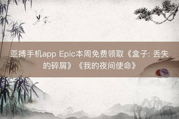 亚搏手机app Epic本周免费领取《盒子: 丢失的碎屑》《我的夜间使命》