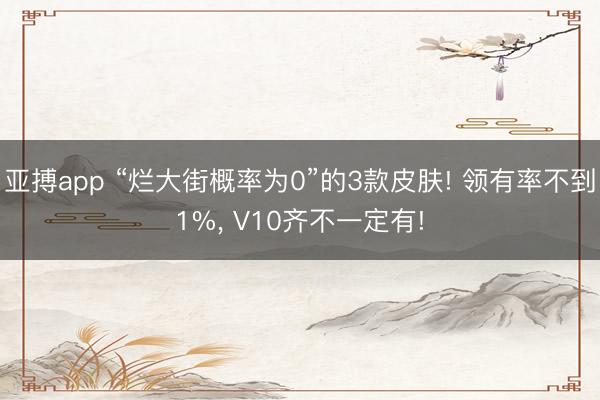 亚搏app “烂大街概率为0”的3款皮肤! 领有率不到1%, V10齐不一定有!