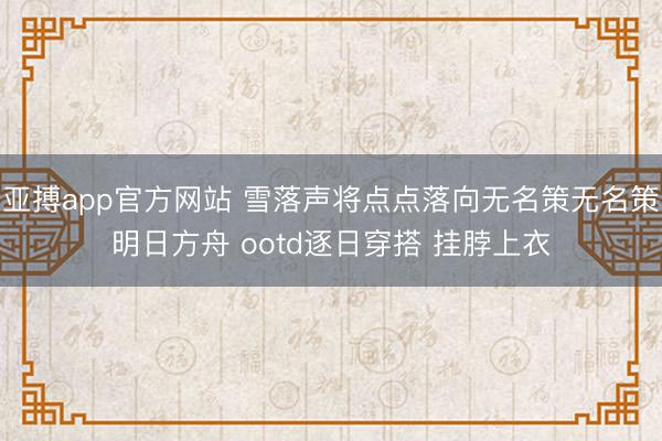 亚搏app官方网站 雪落声将点点落向无名策无名策明日方舟 ootd逐日穿搭 挂脖上衣