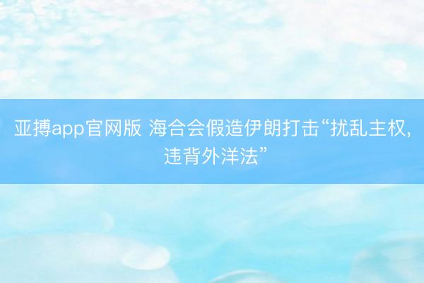 亚搏app官网版 海合会假造伊朗打击“扰乱主权, 违背外洋法”