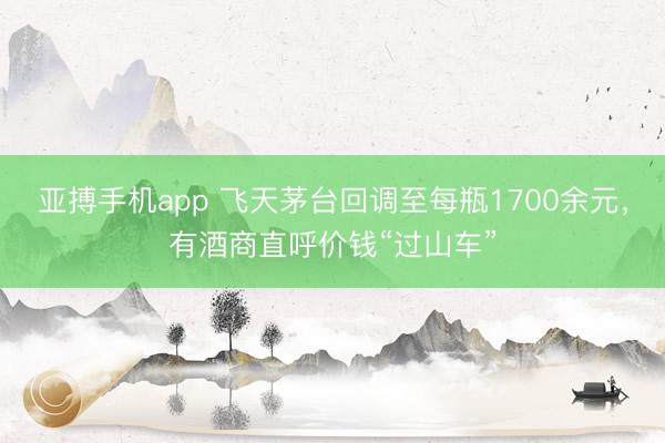 亚搏手机app 飞天茅台回调至每瓶1700余元,有酒商直呼价钱“过山车”