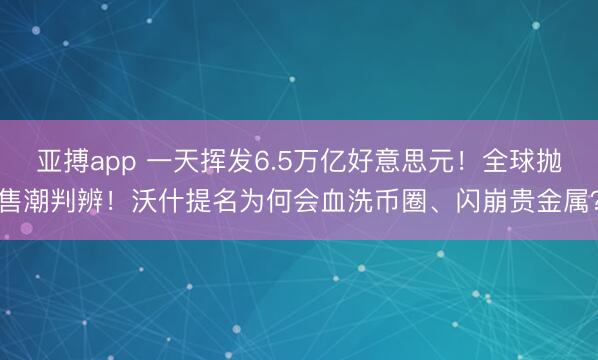 亚搏app 一天挥发6.5万亿好意思元!全球抛售潮判辨!沃什提名为何会血洗币圈、闪崩贵金属?