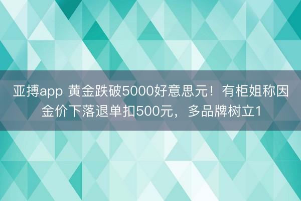 亚搏app 黄金跌破5000好意思元!有柜姐称因金价下落退单扣500元,多品牌树立1