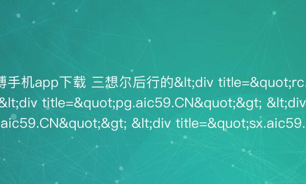 亚搏手机app下载 三想尔后行的<div title="rc.aic59.CN"> <div title="pg.aic59.CN"> <div title="cv.aic59.CN"> <div title="sx.aic59.CN"> <div title="h6.aic59.CN" /></d
