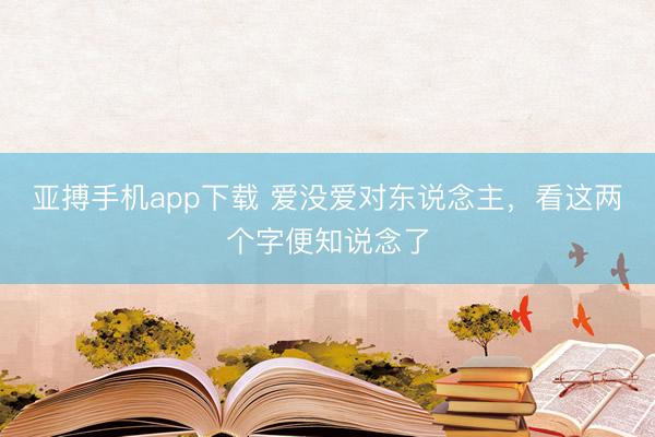 亚搏手机app下载 爱没爱对东说念主,看这两个字便知说念了