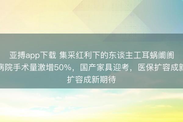 亚搏app下载 集采红利下的东谈主工耳蜗阛阓:有病院手术量激增50%,国产家具迎考,医保扩容成新期待