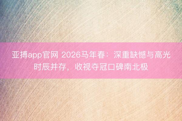 亚搏app官网 2026马年春：深重缺憾与高光时辰并存，收视夺冠口碑南北极