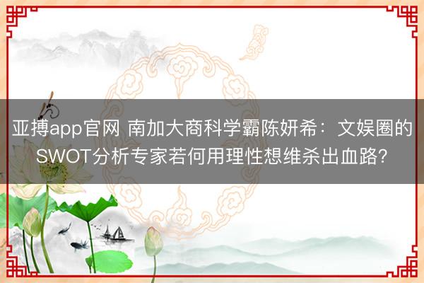 亚搏app官网 南加大商科学霸陈妍希：文娱圈的SWOT分析专家若何用理性想维杀出血路？
