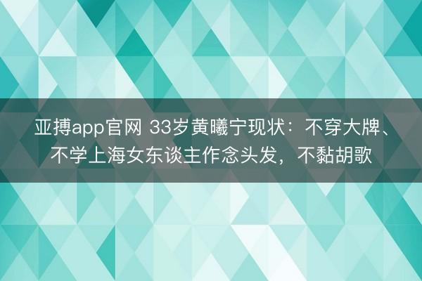 亚搏app官网 33岁黄曦宁现状：不穿大牌、不学上海女东谈主作念头发，不黏胡歌