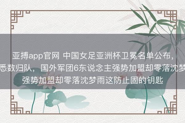 亚搏app官网 中国女足亚洲杯卫冕名单公布，王霜吴海燕压舱石悉数归队，国外军团6东说念主强势加盟却零落沈梦雨这防止固的钥匙