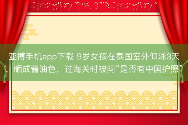 亚搏手机app下载 9岁女孩在泰国室外仰泳3天，晒成酱油色，过海关时被问“是否有中国护照”