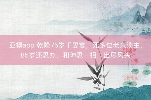 亚搏app 乾隆75岁千叟宴，死多位老东谈主，85岁还思办，和珅思一招，出尽风头