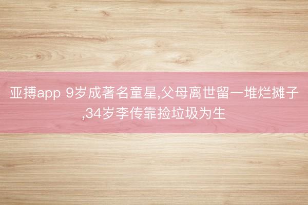 亚搏app 9岁成著名童星，父母离世留一堆烂摊子，34岁李传靠捡垃圾为生