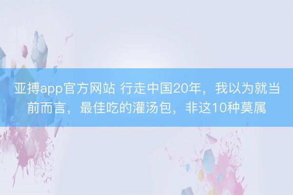 亚搏app官方网站 行走中国20年，我以为就当前而言，最佳吃的灌汤包，非这10种莫属
