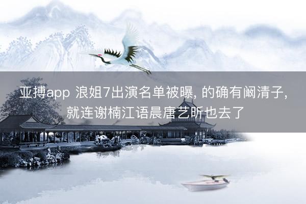 亚搏app 浪姐7出演名单被曝， 的确有阚清子， 就连谢楠江语晨唐艺昕也去了