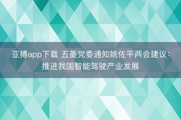 亚搏app下载 五菱党委通知姚佐平两会建议：推进我国智能驾驶产业发展
