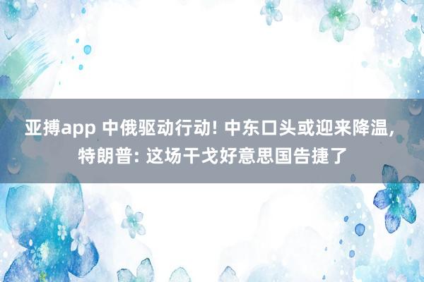 亚搏app 中俄驱动行动! 中东口头或迎来降温， 特朗普: 这场干戈好意思国告捷了