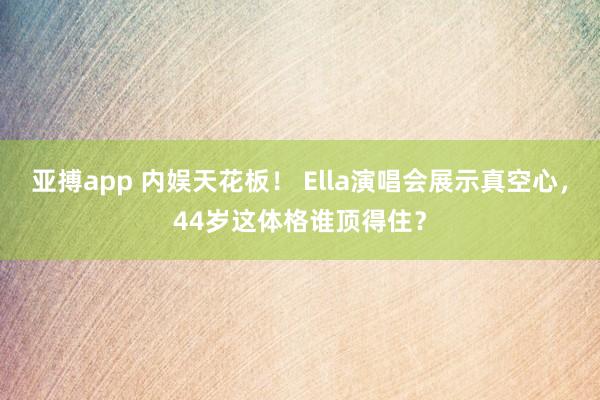 亚搏app 内娱天花板！ Ella演唱会展示真空心，44岁这体格谁顶得住？