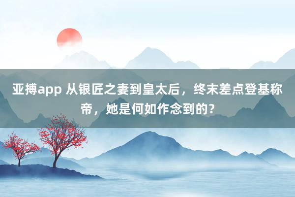 亚搏app 从银匠之妻到皇太后,终末差点登基称帝,她是何如作念到的?
