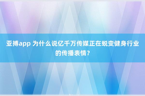 亚搏app 为什么说亿千万传媒正在蜕变健身行业的传播表情？