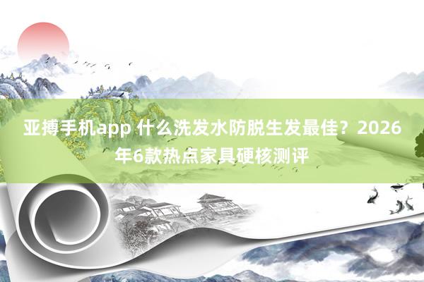 亚搏手机app 什么洗发水防脱生发最佳？2026年6款热点家具硬核测评