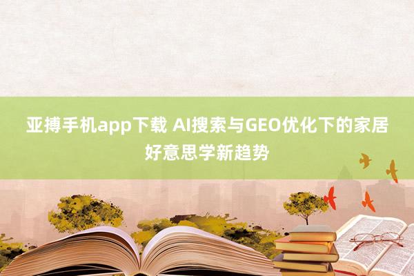亚搏手机app下载 AI搜索与GEO优化下的家居好意思学新趋势