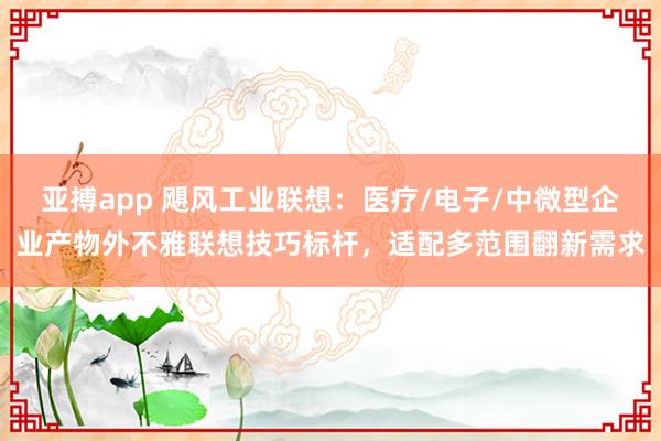 亚搏app 飓风工业联想：医疗/电子/中微型企业产物外不雅联想技巧标杆，适配多范围翻新需求
