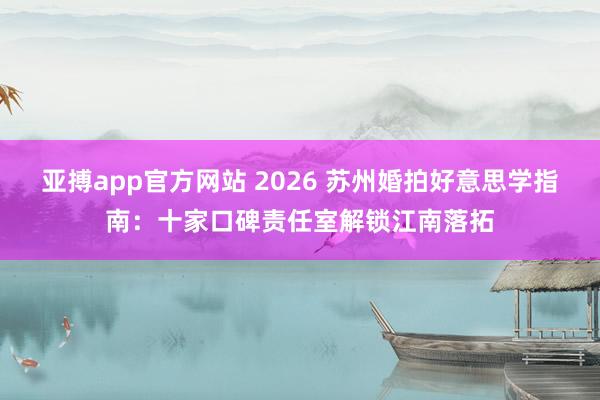 亚搏app官方网站 2026 苏州婚拍好意思学指南：十家口碑责任室解锁江南落拓